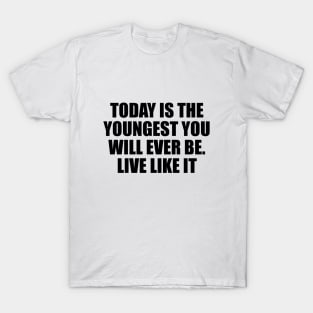 Today is the youngest you will ever be. Live like it T-Shirt